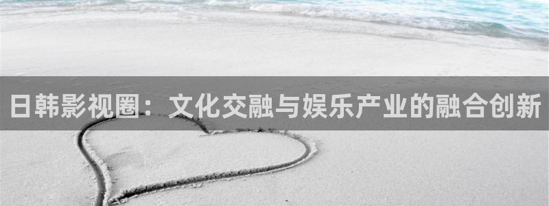蜜桃姐姐小视频：日韩影视圈：文化交融与娱乐产业的融合创新